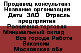 Продавец-консультант › Название организации ­ Дети, ЗАО › Отрасль предприятия ­ Розничная торговля › Минимальный оклад ­ 25 000 - Все города Работа » Вакансии   . Московская обл.,Дзержинский г.